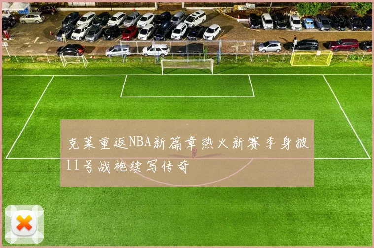 克莱重返NBA新篇章热火新赛季身披11号战袍续写传奇