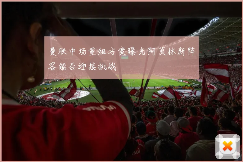 曼联中场重组方案曝光阿莫林新阵容能否迎接挑战