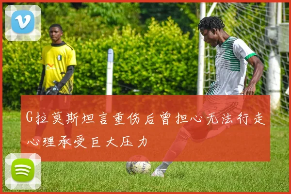 G拉莫斯坦言重伤后曾担心无法行走心理承受巨大压力