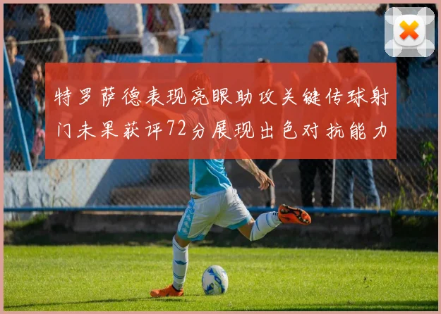 特罗萨德表现亮眼助攻关键传球射门未果获评72分展现出色对抗能力