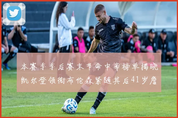 本赛季季后赛末节命中率榜单揭晓凯尔登领衔布伦森紧随其后41岁詹姆斯也在其中