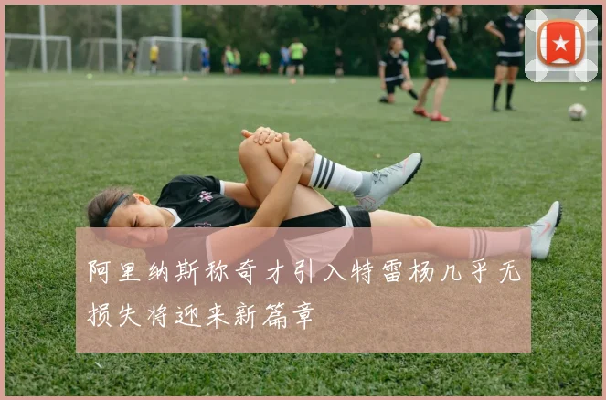 阿里纳斯称奇才引入特雷杨几乎无损失将迎来新篇章