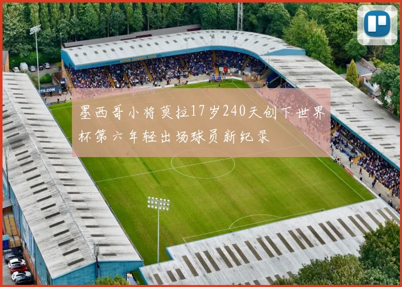 墨西哥小将莫拉17岁240天创下世界杯第六年轻出场球员新纪录