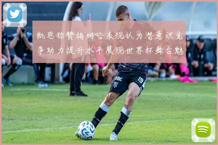 凯恩称赞梅姆哈表现认为潜意识竞争助力提升水平展现世界杯舞台魅力