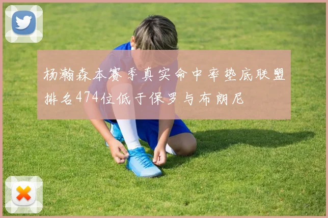 杨瀚森本赛季真实命中率垫底联盟排名474位低于保罗与布朗尼
