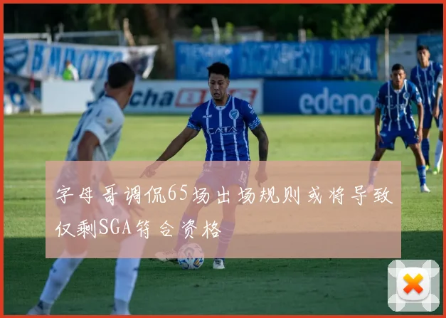 字母哥调侃65场出场规则或将导致仅剩SGA符合资格