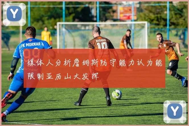 媒体人分析詹姆斯防守能力认为能限制亚历山大发挥