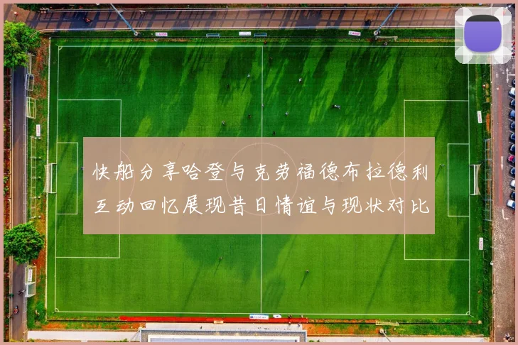 快船分享哈登与克劳福德布拉德利互动回忆展现昔日情谊与现状对比