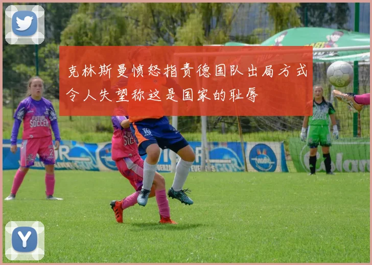 克林斯曼愤怒指责德国队出局方式令人失望称这是国家的耻辱