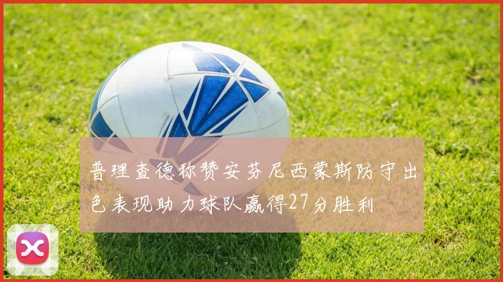 普理查德称赞安芬尼西蒙斯防守出色表现助力球队赢得27分胜利