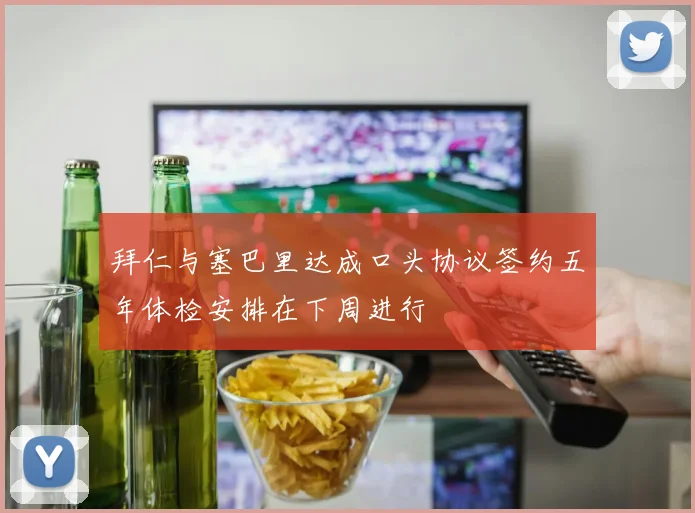 拜仁与塞巴里达成口头协议签约五年体检安排在下周进行