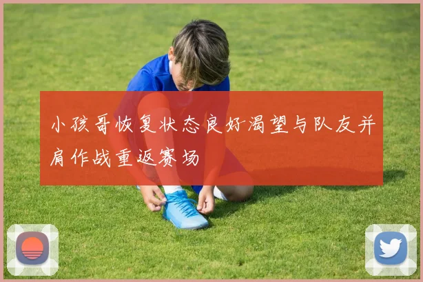 小孩哥恢复状态良好渴望与队友并肩作战重返赛场