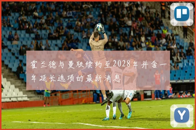 霍兰德与曼联续约至2028年并含一年延长选项的最新消息