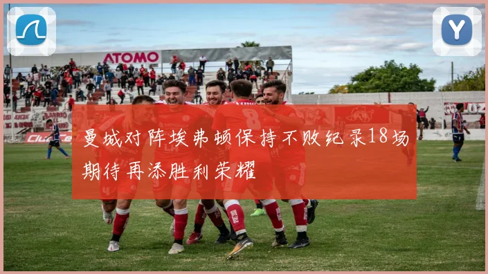 曼城对阵埃弗顿保持不败纪录18场期待再添胜利荣耀
