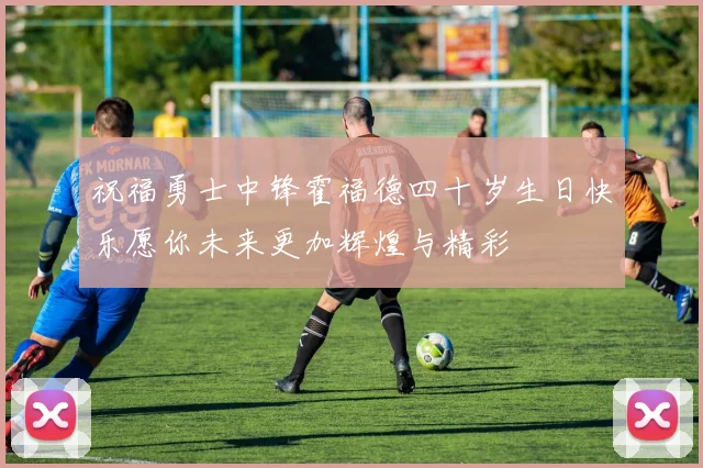 祝福勇士中锋霍福德四十岁生日快乐愿你未来更加辉煌与精彩