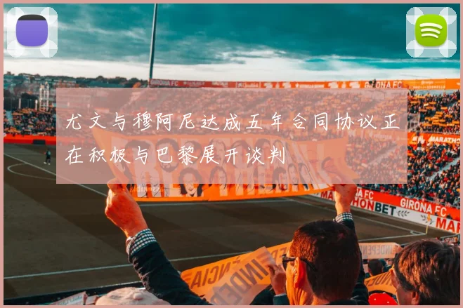 尤文与穆阿尼达成五年合同协议正在积极与巴黎展开谈判