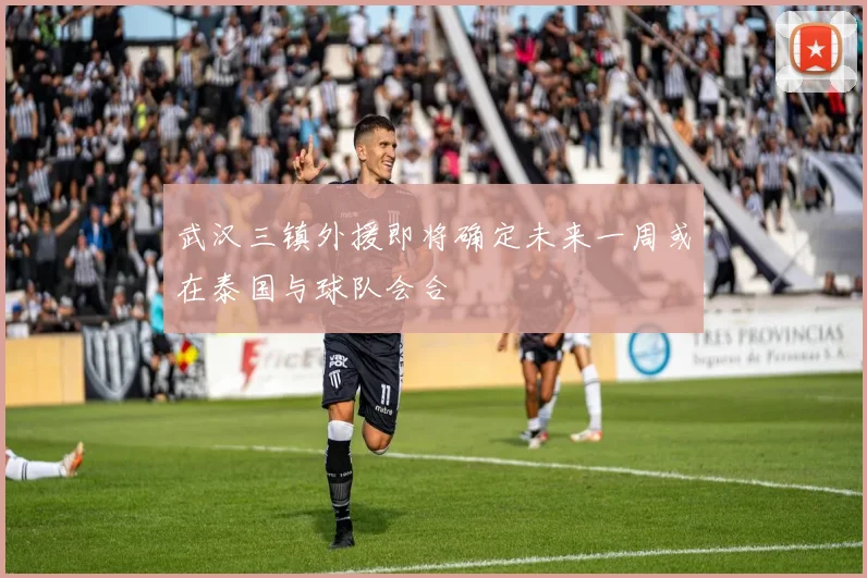 武汉三镇外援即将确定未来一周或在泰国与球队会合
