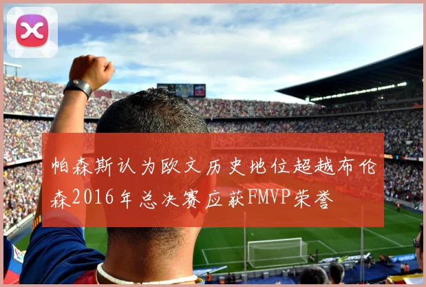 帕森斯认为欧文历史地位超越布伦森2016年总决赛应获FMVP荣誉