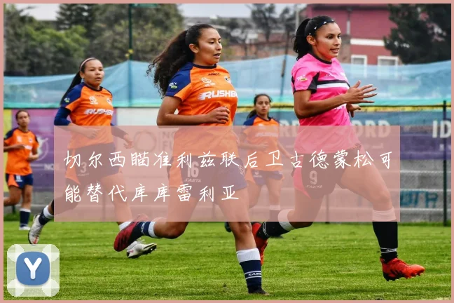 切尔西瞄准利兹联后卫古德蒙松可能替代库库雷利亚