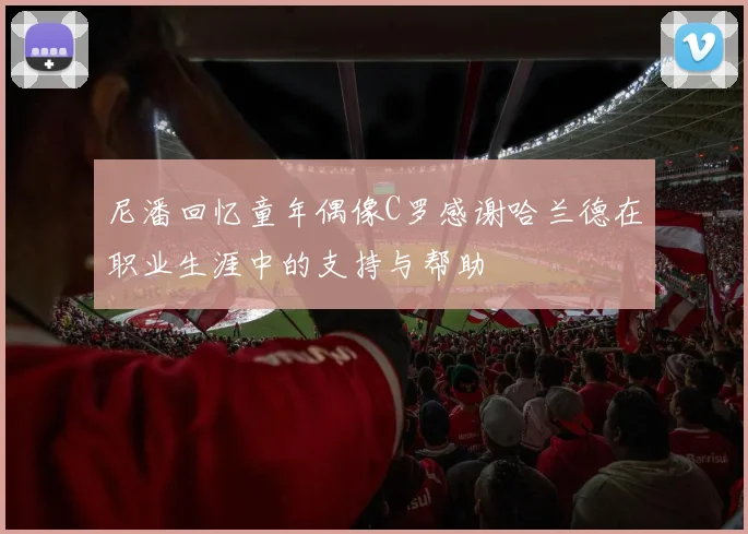 尼潘回忆童年偶像C罗感谢哈兰德在职业生涯中的支持与帮助
