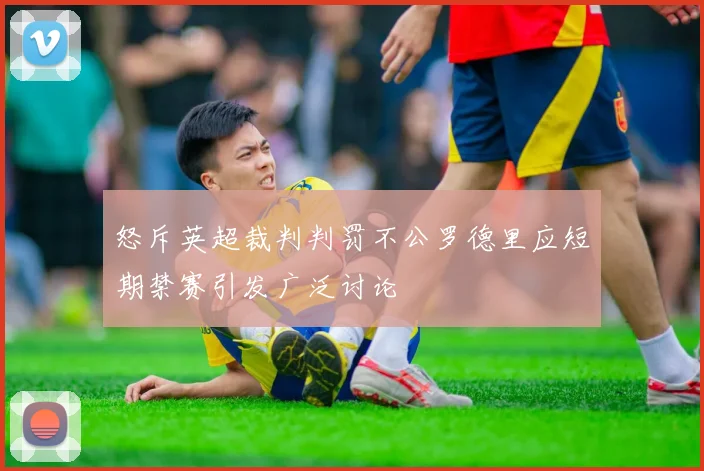 怒斥英超裁判判罚不公罗德里应短期禁赛引发广泛讨论